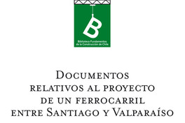 Documentos relativos al proyecto de un FerroCarril entre Santiago y Valparaíso Allan Campbel ; editor general Rafael Sagredo Baeza.