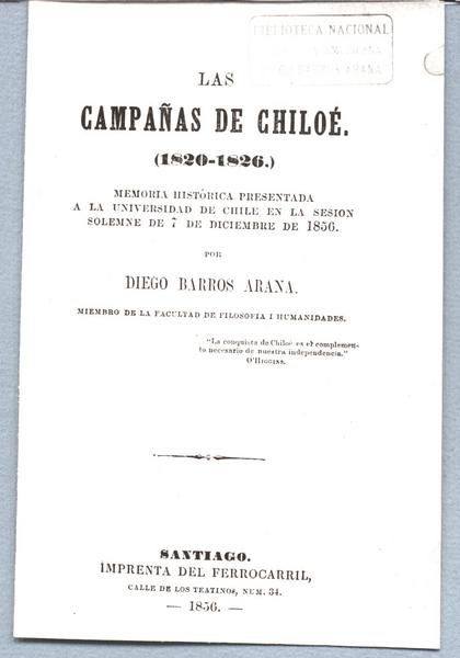 Las campañas de Chiloé (1820-1826) Memoria histórica presentada a la Universidad de Chile en la sesión solemne de 7 de diciembre de 1856