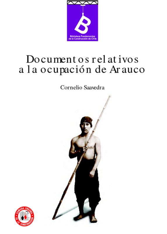 Documentos relativos a la ocupación de Arauco, que contienen los trabajos practicados desde 1861 hasta la fecha Cornelio Saavedra ; [estudio introductorio, Arauco ... siempre Arauco /Manuel Ravest Mora.