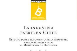 La industria fabril en Chile : estudio sobre el fomento de la industria nacional presentado al Ministerio de Hacienda Román Espech ; editor general: Rafel Sagredo Baeza.