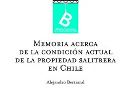 Memoria acerca de la condición actual de la propiedad salitrera en Chile Alejandro Bertrand.