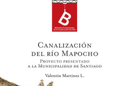La canalización del Rio Mapocho : proyecto presentado a la Ilustre Municipalidad de Santiago Valentin Martínez ; [editor general Rafael Sagredo Baeza].