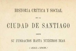 Historia crítica y social de la ciudad de Santiago : desde su fundación hasta nuestros dias (1541-1868)
