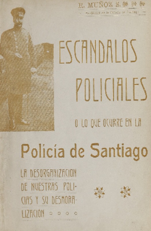 Escándalos policiales, o, Lo que ocurre en la Policía de Santiago : la desorganización de nuestras policías y su desmoralización R. Muñoz S.