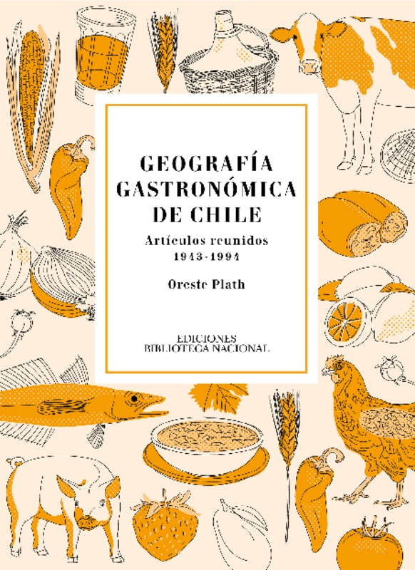 Geografía gastronómica de Chile : artículos reunidos 1943-1994 Oreste Plath ; editores Rodrigo Aravena Alvarado, Anabella Grunfeld Havas.