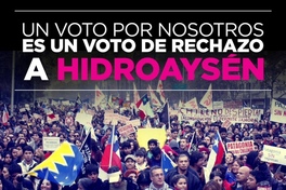 Un Voto por nosotros es un voto de rechazo a Hidroaysén