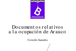 Documentos relativos a la ocupación de Arauco, que contienen los trabajos practicados desde 1861 hasta la fecha Cornelio Saavedra ; [estudio introductorio, Arauco ... siempre Arauco /Manuel Ravest Mora.