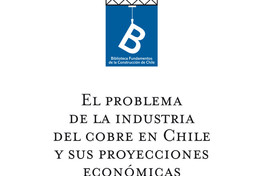El problema de la industria del cobre en Chile y sus proyecciones económicas y sociales Santiago Macchianello Varas ; [editor general, Rafael Sagredo Baeza].