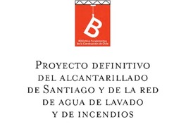 Proyecto definitivo del alcantarillado de Santiago y de red de agua de lavado y de incendios Domingo Víctor Santa María ; [editor general Rafael Sagredo Baeza].
