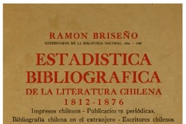 Estadística bibliográfica de la literatura chilena : 1812-1876 : impresos chilenos, publicaciones periódicas, bibliografía chilena en el extranjero, escritores chilenos publicados en el extranjero o cuyas obras permanecen inéditas, apéndice Ramón Briseño ; estudio preliminar de Guillermo Feliú Cruz.