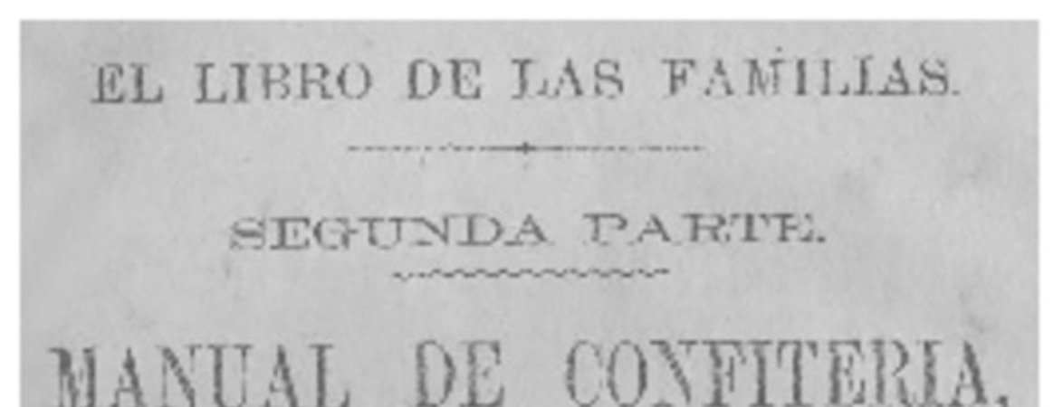 Manual de confiteria : pasteleria, reposteria y botilleria : 258 recetas de postres de toda clase ... : arreglada de una manera clara para el uso de las familias del país.