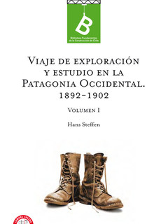 Viajes de exploración y estudio en la Patagonia Occidental 1892-1902 Hans Steffen ; [editor general, Rafael Sagredo Baeza].