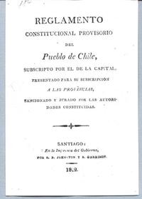 Reglamento constitucional provisorio del pueblo de Chile : Subscrito por el de la capital, presentado para su subscripción a las provincias, sancionado y jurado por las autoridades constituídas Reglamento constitucional provisorio del pueblo de Chile : Subscrito por el de la capital, presentado para su subscripción a las provincias, sancionado y jurado por las autoridades constituídas