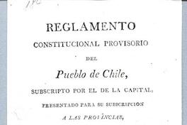 Reglamento constitucional provisorio del pueblo de Chile : Subscrito por el de la capital, presentado para su subscripción a las provincias, sancionado y jurado por las autoridades constituídas Reglamento constitucional provisorio del pueblo de Chile : Subscrito por el de la capital, presentado para su subscripción a las provincias, sancionado y jurado por las autoridades constituídas