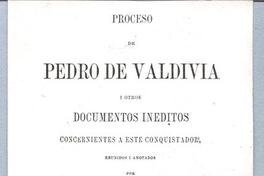 Proceso de Pedro de Valdivia I otros inéditos concernientes a este conquistador reúnidos y anotados por Proceso de Pedro de Valdivia I otros inéditos concernientes a este conquistador reúnidos y anotados por