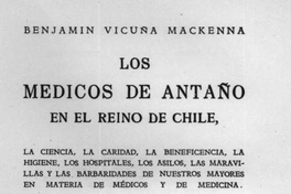 Los médicos de antaño en el Reino de Chile : la ciencia, la caridad, la beneficencia, la higiene, los hospitales, los asilos, las maravillas y las barbaries de nuestros mayores en materia de médicos y de medicina