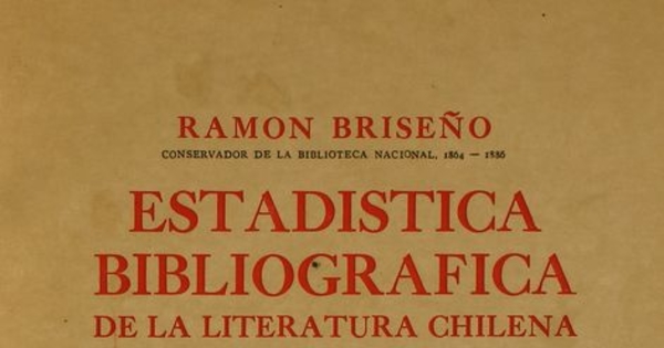 Estadística bibliográfica de la literatura chilena : 1812-1876 : impresos chilenos, publicaciones periódicas, bibliografía chilena en el extranjero, escritores chilenos publicados en el extranjero o cuyas obras permanecen inéditas, apéndice