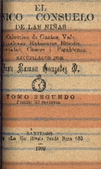 El Único consuelo de las niñas : colección de cantos, vals, canciones, habaneras, brindis, serenatas, cuecas i parabienes : tomo segundo recopilados por Juan Ramón González O.