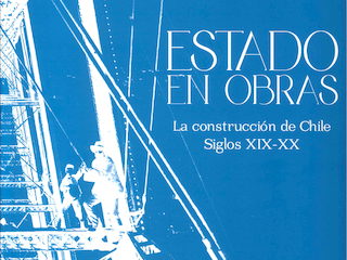 Estado en Obras. La Construcción de Chile Siglos XIX-XX